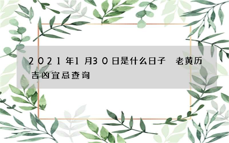 2021年1月30日是什么日子 老黄历吉凶宜忌查询